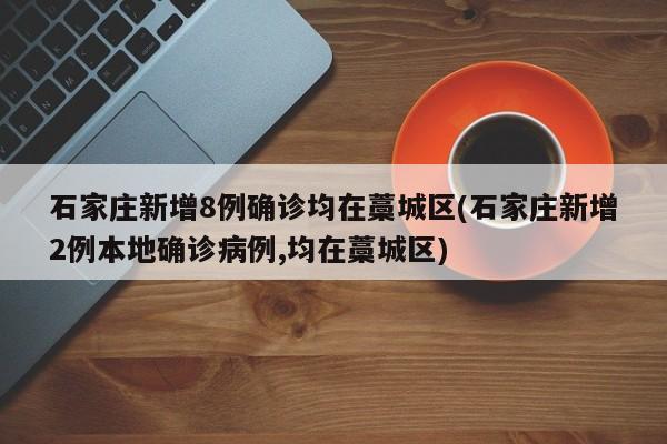 石家庄新增8例确诊均在藁城区(石家庄新增2例本地确诊病例,均在藁城区)