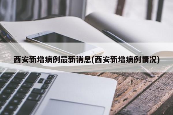 西安新增病例最新消息(西安新增病例情况)
