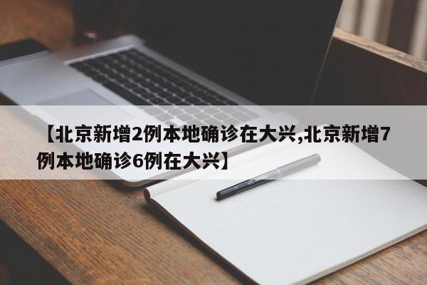 【北京新增2例本地确诊在大兴,北京新增7例本地确诊6例在大兴】