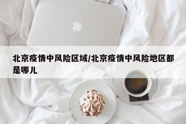 北京疫情中风险区域/北京疫情中风险地区都是哪儿