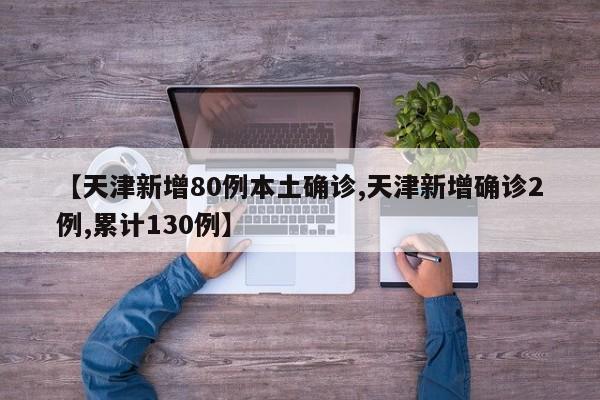 【天津新增80例本土确诊,天津新增确诊2例,累计130例】