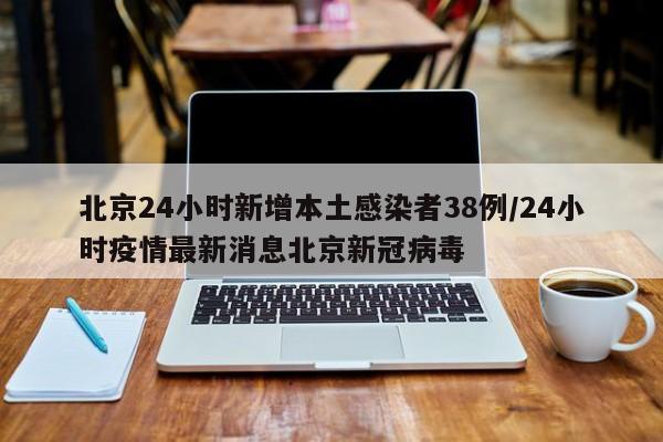 北京24小时新增本土感染者38例/24小时疫情最新消息北京新冠病毒
