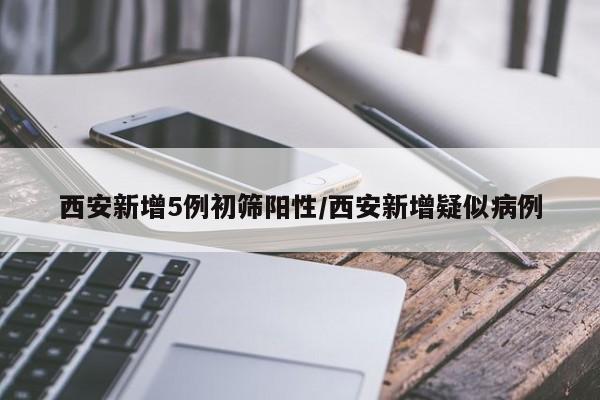 西安新增5例初筛阳性/西安新增疑似病例