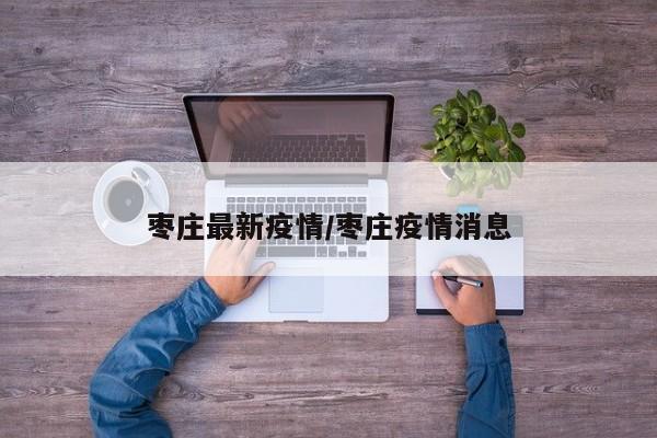 枣庄最新疫情/枣庄疫情消息